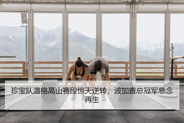 珍宝队温格高山赛段惊天逆转，波加查总冠军悬念再生